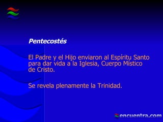Pentecostés  El Padre y el Hijo enviaron al Espíritu Santo para dar vida a la Iglesia, Cuerpo Místico de Cristo. Se revela plenamente la Trinidad. 