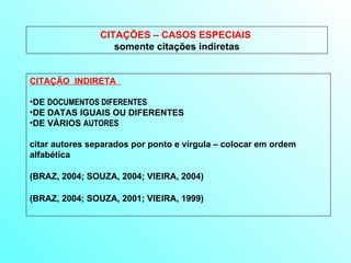 CITAÇÕES – CASOS ESPECIAIS  somente citações indiretas CITAÇÃO  INDIRETA  DE  DOCUMENTOS DIFERENTES   DE DATAS IGUAIS OU DIFERENTES DE VÁRIOS  AUTORES citar autores separados por ponto e vírgula – colocar em ordem alfabética  (BRAZ, 2004; SOUZA, 2004; VIEIRA, 2004) (BRAZ, 2004; SOUZA, 2001; VIEIRA, 1999) 