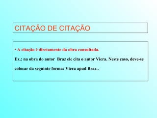 CITAÇÃO DE CITAÇÃO A citação é diretamente da obra consultada.   Ex.: na obra do autor  Braz ele cita o autor Viera. Neste caso, deve-se colocar da seguinte forma: Viera apud Braz .  