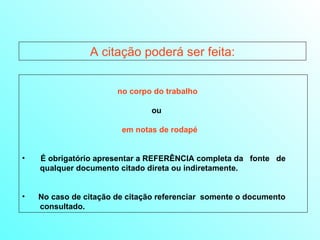   no corpo do trabalho     ou    em notas de rodapé É obrigatório apresentar a REFERÊNCIA completa da  fonte  de  qualquer documento citado direta ou indiretamente.  No caso de citação de citação referenciar  somente o documento  consultado. A citação poderá ser feita: 