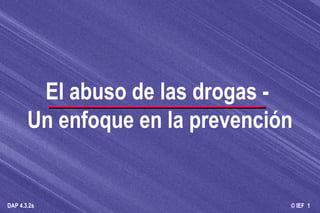 © IEF 1DAP 4.3.2s
El abuso de las drogas -
Un enfoque en la prevención
 