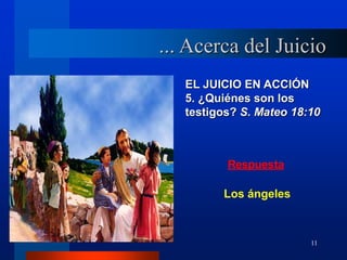 11
EL JUICIO EN ACCIÓN
5. ¿Quiénes son los
testigos? S. Mateo 18:10
Respuesta
Los ángeles
... Acerca del Juicio
 