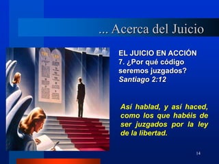 14
EL JUICIO EN ACCIÓN
7. ¿Por qué código
seremos juzgados?
Santiago 2:12
Así hablad, y así haced,
como los que habéis de
ser juzgados por la ley
de la libertad.
... Acerca del Juicio
 