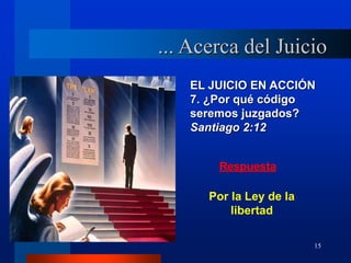 15
EL JUICIO EN ACCIÓN
7. ¿Por qué código
seremos juzgados?
Santiago 2:12
Respuesta
Por la Ley de la
libertad
... Acerca del Juicio
 