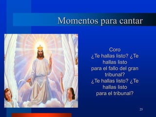 25
Momentos para cantar
Coro
¿Te hallas listo? ¿Te
hallas listo
para el fallo del gran
tribunal?
¿Te hallas listo? ¿Te
hallas listo
para el tribunal?
 