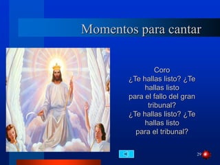 29
Momentos para cantar
Coro
¿Te hallas listo? ¿Te
hallas listo
para el fallo del gran
tribunal?
¿Te hallas listo? ¿Te
hallas listo
para el tribunal?
 
