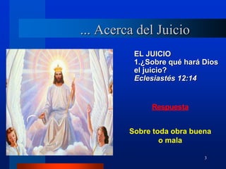 3
... Acerca del Juicio
Respuesta
EL JUICIO
1.¿Sobre qué hará Dios
el juicio?
Eclesiastés 12:14
Sobre toda obra buena
o mala
 