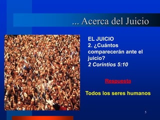 5
EL JUICIO
2. ¿Cuántos
comparecerán ante el
juicio?
2 Corintios 5:10
Respuesta
Todos los seres humanos
... Acerca del Juicio
 