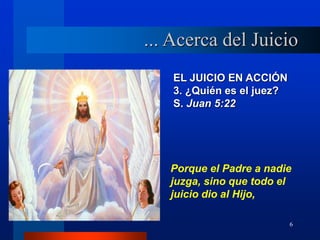 6
EL JUICIO EN ACCIÓN
3. ¿Quién es el juez?
S. Juan 5:22
Porque el Padre a nadie
juzga, sino que todo el
juicio dio al Hijo,
... Acerca del Juicio
 