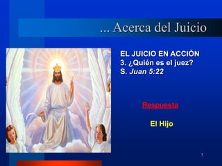 7
EL JUICIO EN ACCIÓN
3. ¿Quién es el juez?
S. Juan 5:22
Respuesta
El Hijo
... Acerca del Juicio
 
