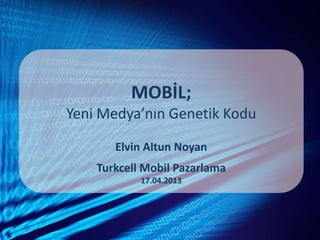 MOBİL;
Yeni Medya’nın Genetik Kodu
Elvin Altun Noyan
Turkcell Mobil Pazarlama
17.04.2013
 