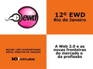 12º EWD Rio de Janeiro MICHEL LENT SCHWARTZMAN SÓCIO, DIRETOR DE CRIAÇÃO A Web 2.0 e as novas fronteiras do mercado e  da ...