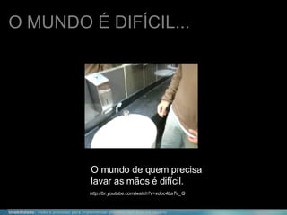 O mundo de quem precisa lavar as mãos é difícil. O MUNDO É DIFÍCIL... http://br.youtube.com/watch?v=xdoc4LaTu_Q 
