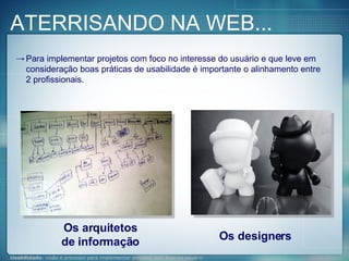 Para implementar projetos com foco no interesse do usuário e que leve em consideração boas práticas de usabilidade é importante o alinhamento entre 2 profissionais. ATERRISANDO NA WEB... Os arquitetos de informação Os designers 