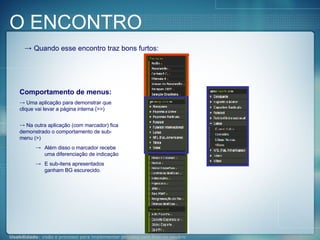 O ENCONTRO Quando esse encontro traz bons furtos: Comportamento de menus: Uma aplicação para demonstrar que clique vai levar a página interna (>>) Na outra aplicação (com marcador) fica demonstrado o comportamento de sub-menu (>) Além disso o marcador recebe uma diferenciação de indicação E sub-itens apresentados ganham BG escurecido. 