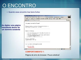 Quando esse encontro traz bons furtos: Ao digitar uma página inexistente dentro de um domínio existente COMPORTAMENTO 1: Página de erro do browser. Pouco atrativa! O ENCONTRO 