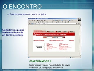 Quando esse encontro traz bons furtos: Ao digitar uma página inexistente dentro de um domínio existente COMPORTAMENTO 2: Maior receptividade. Possibilidade de novos caminhos de navegação e interesse. O ENCONTRO 