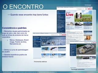 Quando esse encontro traz bons furtos: Consistência e padrões Elementos visuais padronizados ao longo de todo o site, bem como de toda as linhas de produtos da marca corporativa. Menus, Destaques, Brand Image, Padrão de links, Marcadores ect Diminui a curva de aprendizagem do usuário Garante experiência positiva de acessos futuros homepage Ferramentas elétricas Tecnologia automotiva O ENCONTRO 