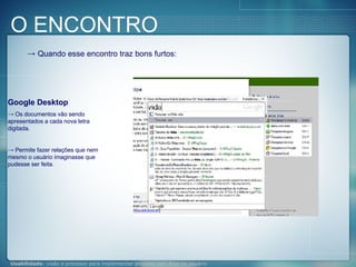 Quando esse encontro traz bons furtos: Google Desktop Os documentos vão sendo apresentados a cada nova letra digitada. Permite fazer relações que nem mesmo o usuário imaginasse que pudesse ser feita. O ENCONTRO 