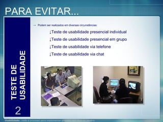 PARA EVITAR... TESTE DE USABILIDADE 2 Podem ser realizados em diversas circunstâncias: Teste de usabilidade presencial individual Teste de usabilidade presencial em grupo Teste de usabilidade via telefone Teste de usabilidade via chat 