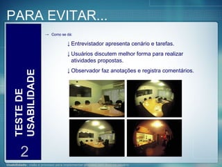 PARA EVITAR... TESTE DE USABILIDADE 2 Como se dá: Entrevistador apresenta cenário e tarefas. Usuários discutem melhor forma para realizar atividades propostas. Observador faz anotações e registra comentários. 