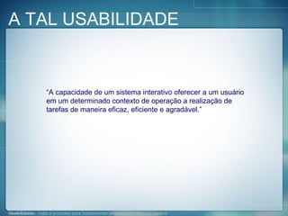 “ A capacidade de um sistema interativo oferecer a um usuário em um determinado contexto de operação a realização de tarefas de maneira eficaz, eficiente e agradável.” A TAL USABILIDADE 