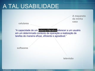 “ A capacidade de um  sistema interativo  oferecer a um usuário em um determinado contexto de operação a realização de tarefas de maneira eficaz, eficiente e agradável.” celulares softwares televisão A maçaneta da minha casa A TAL USABILIDADE 