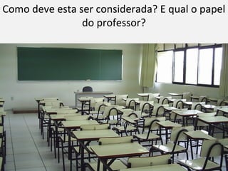 Como deve esta ser considerada? E qual o papel
                do professor?
 