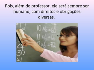 Pois, além de professor, ele será sempre ser
     humano, com direitos e obrigações
                 diversas.
 