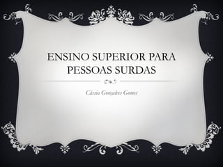 ENSINO SUPERIOR PARA
PESSOAS SURDAS
Cássia Gonçalves Gomes
 