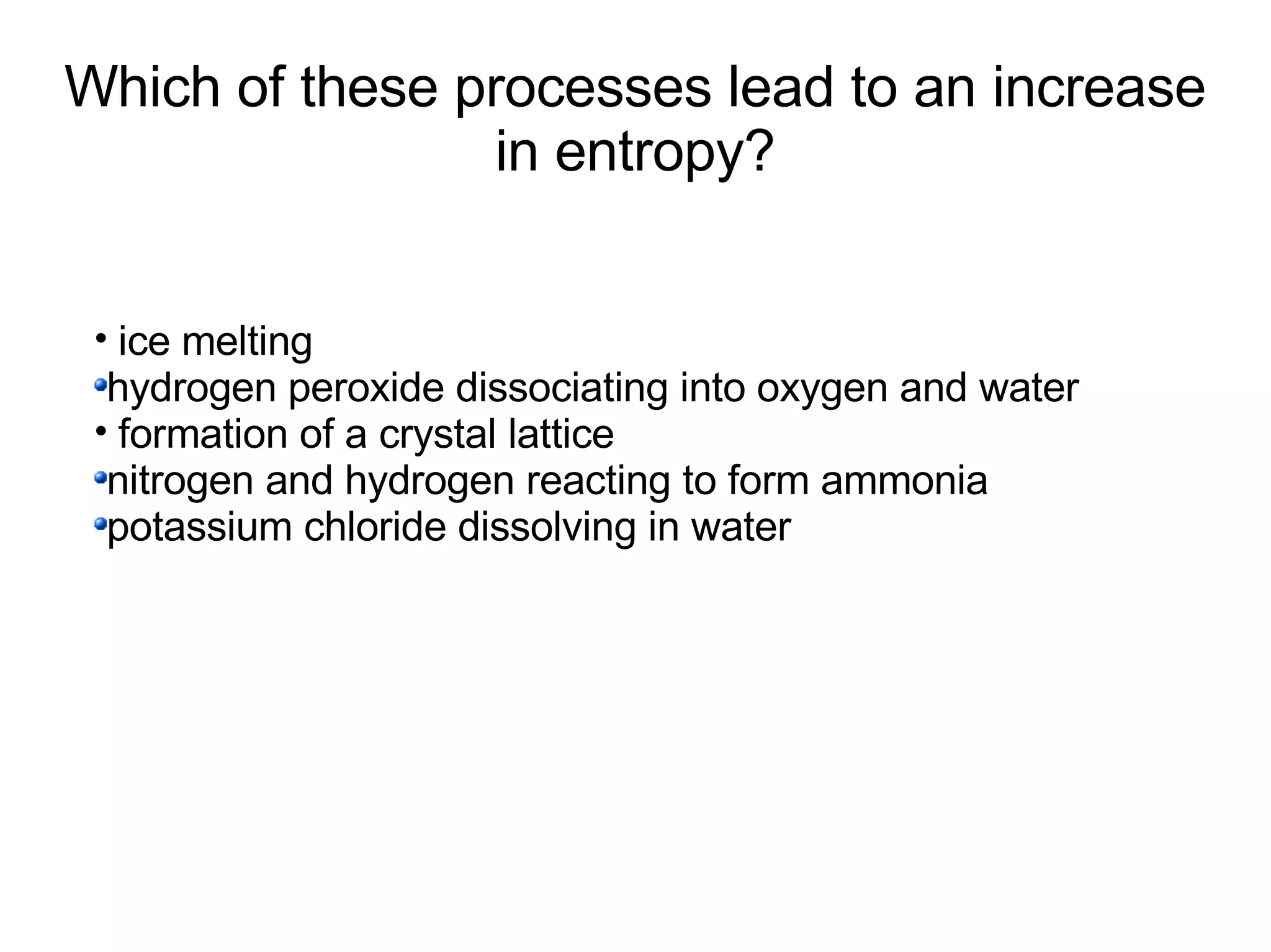 Which of these processes lead to an increase in entropy? ice melting hydrogen peroxide dissociating into oxygen and water formation of a crystal lattice nitrogen and hydrogen reacting to form ammonia potassium chloride dissolving in water 