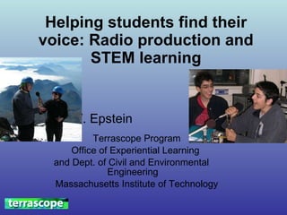 Helping students find their voice: Radio production and STEM learning Ari W. Epstein  Terrascope Program Office of Experiential Learning  and Dept. of Civil and Environmental  Engineering Massachusetts Institute of Technology 
