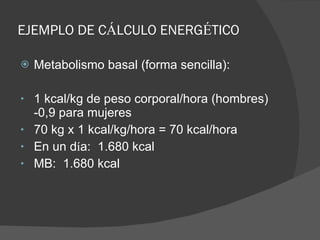 EJEMPLO DE C Á LCULO ENERG É TICO Metabolismo basal (forma sencilla): 1 kcal/kg de peso corporal/hora (hombres) -0,9 para mujeres 70 kg x 1 kcal/kg/hora = 70 kcal/hora En un d í a:  1.680 kcal MB:  1.680 kcal 