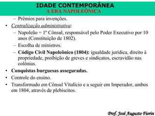 Prêmios para invenções. Centralização administrativa : Napoleão = 1º Cônsul, responsável pelo Poder Executivo por 10 anos (Constituição de 1802). Escolha de ministros. Código Civil Napoleônico (1804):  igualdade jurídica, direito à propriedade, proibição de greves e sindicatos, escravidão nas colônias. Conquistas burguesas asseguradas. Controle do ensino. Transformado em Cônsul Vitalício e a seguir em Imperador, ambos em 1804, através de plebiscitos. 