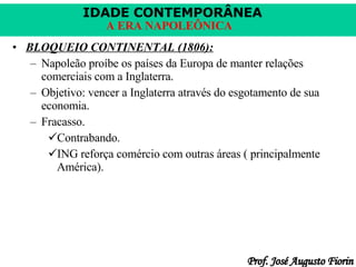 BLOQUEIO CONTINENTAL (1806): Napoleão proíbe os países da Europa de manter relações comerciais com a Inglaterra. Objetivo: vencer a Inglaterra através do esgotamento de sua economia. Fracasso. Contrabando. ING reforça comércio com outras áreas ( principalmente América). 