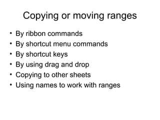 Copying or moving ranges
• By ribbon commands
• By shortcut menu commands
• By shortcut keys
• By using drag and drop
• Copying to other sheets
• Using names to work with ranges
 