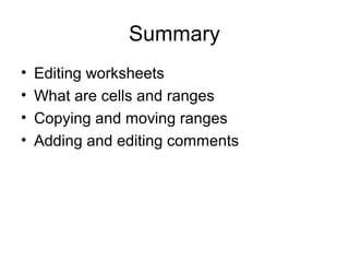 Summary
• Editing worksheets
• What are cells and ranges
• Copying and moving ranges
• Adding and editing comments
 