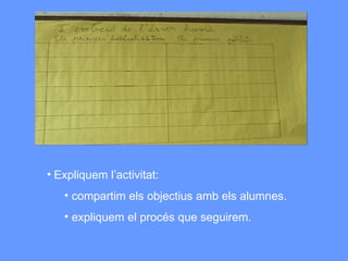 Expliquem l’activitat: compartim els objectius amb els alumnes. expliquem el procés que seguirem. 