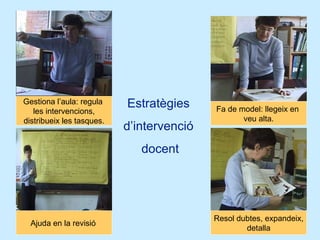Gestiona l’aula: regula  les intervencions, distribueix les tasques. Fa de model: llegeix en  veu alta. Resol dubtes, expandeix, detalla Estratègies  d’intervenció  docent Ajuda en la revisió   