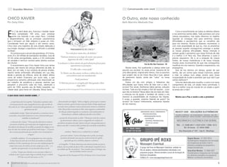 Grandes Mestres                                                                                                                                             Conversando com você


CHICO XAVIER                                                                                                                                                    O Outro, este nosso conhecido
Por Daisy Elísio                                                                                                                                                Beth Marinho Medrado Dias




E
      m 2 de abril deste ano, Francisco Cândido Xavier                                                                                                                                                                             Como é reconfortante ver todos os defeitos alheios
      teria completado 100 anos, caso estivesse                                                                                                                                                                                e nos sentirmos isentos deles. Tudo acontece com uma
      entre nós vestindo o seu corpo físico. Caridade                                                                                                                                                                          clareza assustadora, mas basta olharmos no espelho
e desprendimento, são as principais características                                                                                                                                                                            (quando se consegue isto) para sentirmos nossas
que o tornaram um líder religioso e quase um mito.                                                                                                                                                                             dificuldades e percebermos que os conselhos são
Considerado herói por alguns e até mesmo santo,                                                                                                                                                                                para nós mesmos. Muitos já disseram, escreveram, e
Chico teve uma trajetória de vida simples dedicada à                                                                                                                                                                           com mais propriedade do que eu, mas só amaremos
sua missão: divulgar o espiritismo e difundir a caridade                                                                                                                                                                       as pessoas quando conseguirmos enxergar e aceitar
                                                                                                   PENSAMENTOS DE CHICO *
no Brasil.                                                                                                                                                                                                                     as nossas próprias dificuldades. Nossa intenção é
    Os números que o cercam são grandiosos: 412 livros,                                 “Se a vida ficar muito doce, dá diabetes.”                                                                                             sempre ajudar e pensamos que nossa fórmula de vida
entre 25 e 30 milhões de exemplares vendidos, mais de                                                                                                                                                                          é a melhor. E é! Para nós. Para olharmos o outro é
10 mil cartas psicografadas, ajuda a 2 mil instituições
                                                                                  “Podemos inúmeras vezes fugir da morte, mas jamais                                                                                           preciso esquecê-lo. Ele é só a projeção de nossos
de caridade e nenhum centavo pelos direitos autorais
                                                                                            fugiremos da vida: a vida é fatal.”                                                                                                limites, de nossas intolerâncias e de nossa irritação
dos títulos!                                                                  “A aceitação é a chave através da qual acharemos forças para                                                  Foz do Rio São Francisco - SE
                                                                                                                                                                                                                               (muitas vezes inconsciente) do que não conseguimos
    O envolvimento que Chico Xavier tinha com tantas                                            suportarmos as provações.”                                                                                                     modificar em nós mesmos. Quando o esquecemos, nos
pessoas, até mesmo de crenças diferentes da dele, se                                                                                                                Muitas vezes, fico quebrando a cabeça sobre que            enxergamos.
deve, por um lado, à sua conduta de pessoa simples,                                            “O velho sabe, o moço pode.”                                     assunto vou escrever no nosso jornal. Gostaria de ter              Que tal nos darmos um abraço, gostar do que
mesmo tendo enfrentado dificuldades em sua vida,                                  “Se Moisés, nos dias atuais, recebesse a tábua das Leis,                      uma ideia genial, original pelo menos, mas os assuntos         vemos, dar um sorriso para nossas criancices, passar
desde o período da infância, tanto de ordem afetiva                                       acrescentaria mais um mandamento:                                     que surgem são os do nosso dia-a-dia e que, apesar             a mão na cabeça num afago sincero para nossa
como de ordem financeira; por outro lado, o que                                                                                                                 de parecerem banais, ainda são “calos” na nossa                incapacidade de mudar e prometer (por que não?) que
proporciona tamanha admiração está relacionado ao                                                   - Tende paciência.”                                         existência.                                                    vamos melhorar?!
seu trabalho de assistência a pessoas carentes que                              “O Mal não precisa ser corrigido pelo Mal quando o Bem                              Estava um dia com amigos e falávamos das                       Uma vez destruída esta muralha, o outro é só nosso
passaram a procurá-lo cada vez mais, sobretudo a                                                       chega antes.”                                            dificuldades que fulana tinha de lidar com a vida. E           companheiro de vida, um aliado nesta caminhada. E
partir de 1959, quando saiu de Pedro Leopoldo, sua                                                                                                              sicrana? Pior ainda. Desfilamos ideias geniais, soluções       não é a melhor coisa do mundo ter um aliado a quem
cidade natal, para morar em Uberaba, Minas Gerais.                            * Fragmentos do livro Inesquecível Chico, de Romeu Grisi e Gerson Sestini         incríveis. Tudo era tão simples e fácil de resolver... e por   se possa dar a mão?
                                                                                                                                                                que não se resolvia? Nossa ideia não era falar por falar;
                                                                                                                                                                a intenção era de ajudar e também de clarear a nós
O QUE DISSE CHICO XAVIER SOBRE...*
                                                                                                                                                                mesmos as possibilidades de mudanças tão faladas.                 Muita Luz e Paz a vocês e até a próxima!
                                                                                                                                                                E surgiu a questão: estamos falando de quem? Da
  ... a importância do Livro espírita: “A fome física é gritante; todos       ... desencarnados sem religião: “Sobre as religiões, é preciso que as criaturas   sicrana? Da fulana? Infelizmente, estávamos falando
  correm para saná-la: uma canequinha de arroz aqui, um litro de               tenham a semente, o germe de uma crença por dentro. Porque aquelas que           de nós mesmos.
óleo acolá, etc, etc. A fome espiritual é anestesiada pela ignorância, e a      em nada crêem e praticam o mal, ao desencarnar, tornam-se verdadeiros
                           ignorância não dói.”                                  robôs. Elas perdem a memória no Além; tanto negaram a continuidade
                                                                                  da vida que acabam negando-se a si próprias; neste estado podem ser
 ... mediunidade e tarefas: “Quem não aprende a se comunicar com os
                                                                                      dominadas por entidades malfazejas, ficando à mercê delas.”
  encarnados, como poderá sintonizar-se com os desencarnados para
                       trabalhar na desobsessão?”                             ... a posição dos desencarnados no além: “Oitenta por cento das criaturas,
                                                                                    que desencarnam, voltam-se para a retaguarda sem condições de
  ... a educação das crianças: “Temos que dar educação às crianças;
                                                                              ascenderem aos planos elevados. Apenas vinte por cento gravitam para os
   precisamos orientá-las, pois muitos pais não imaginam que ao se
                                                                              planos mais altos. A maioria delas, portanto, fica vinculada aos familiares
descuidarem da educação de seus filhos, já quando eles atingem os seis
                                                                                                              e amigos.”
meses de vida, vão constatar que perderam muito tempo. (...) É preciso
  dar à criança uma formação que a auxilie a viver com paciência e                      ... mentiras: “Muitas vezes, a verdade deve ser adiada.”
                               coragem.”                                          ... preces por outrem: “A prece vale porque não se perde; sua energia
  ... o trabalho mediúnico: “Às vezes perguntam-me como é que fico,                  permanece formando como que um círculo em torno do espírito,
   de duas horas da tarde até às três horas da manhã, em atividade                         esperando que ele se sensibilize, desperte e a absorva.”
 mediúnica. Eu lhes respondo que, ali, eu me sinto satisfeito porque há        ... os Evangelhos: “O Mestre determinou não atiremos pérolas aos porcos,
  sempre uma razão, um motivo, um novo campo que se abre – e os               todavia, não nos proibiu de oferecer-lhes a alimentação compatível com as
       espíritos vão aparecendo e eu vou trocando ideias com eles.”           necessidades que lhes são próprias.” “Jesus mandou amar os inimigos, mas
      ... a crítica: “Sempre que criticado, eu vou orar para verificar se é                        não recomendou conviver com eles.”
    verdade ou não. E quase sempre chego à conclusão de que é verdade:        * Fragmentos do livro Inesquecível Chico, de Romeu Grisi e Gerson Sestini
                     95% das vezes, eles têm razão, e os 5%...”

4        Essência da Luz uma publicação bimestral da Casa de Padre Pio                                                                                                                                                                                                             5
 