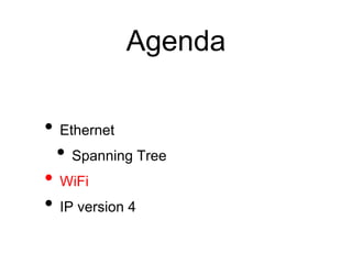 Agenda
• Ethernet
• Spanning Tree
• WiFi
• IP version 4
 