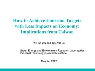 May 24, 2022
How to Achieve Emission Targets
with Less Impacts on Economy:
Implications from Taiwan
Yi-Hua Wu and Tzu-Yar Liu
Green Energy and Environment Research Laboratories,
Industrial Technology Research Institute
 