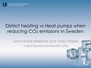 District heating vs Heat pumps when
reducing CO2 emissions in Sweden
Anna Krook Riekkola and Linda Wårell
Luleå Tekniska Universitet (LTU)
 