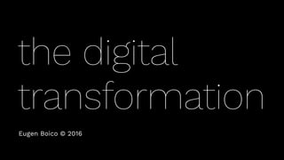 the digital
transformation
Eugen Boico © 2016
 
