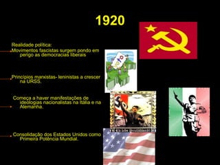 1920 Realidade política: Movimentos fascistas surgem pondo em perigo as democracias liberais Princípios marxistas- leninistas a crescer na URSS.  Começa a haver manifestações de ideologias nacionalistas na Itália e na Alemanha. Consolidação dos Estados Unidos como Primeira Potência Mundial. 