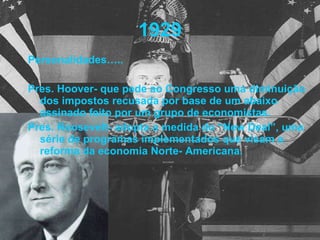 1929 Personalidades….. Pres. Hoover- que pede ao Congresso uma diminuição dos impostos recusada por base de um abaixo assinado feito por um grupo de economistas. Pres. Roosevelt- adopta a medida do “New Deal”, uma série de programas implementados que visam a reforma da economia Norte- Americana. 