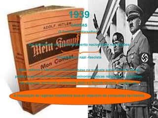 1939 CAUSAS O Tratado de Versalhes  Vai disseminar um forte sentimento nacionalista nas Nações Totalitarismo nazi -fascista Hitler reforça o idealismo nazi com base na suposta superioridade alemã pratica a exclusão física e social das minorias étnicas religiosas e idealistas. As disputas territoriais existentes após a I Grande Guerra, mantêm-se. A imposição de regimes totalitários leva ao objectivo de conquistas territoriais 