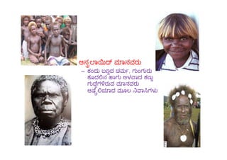 • ಆಸ ಾ ಾನವರು
– ಕಂದು ಬಣದ ಚಮ , ಗುಂಗುರು
ಕೂದ ನ ಾಗು ಆಳ ಾದ ಕಣು
ಗು ೆಗ ರುವ ಾನವರು
ಕೂದ ನ ಾಗು ಆಳ ಾದ ಕಣು
ಗು ೆಗ ರುವ ಾನವರು
ಆ ೆ ಾದ ಮೂಲ ಾ ಗಳ
 