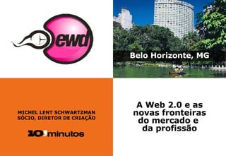 MICHEL LENT SCHWARTZMAN SÓCIO, DIRETOR DE CRIAÇÃO Belo Horizonte, MG A Web 2.0 e as novas fronteiras do mercado e  da profiss ão 
