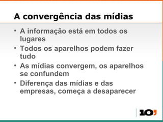 A convergência das mídias A informação está em todos os lugares Todos os aparelhos podem fazer tudo As mídias convergem, os aparelhos se confundem Diferença das mídias e das empresas, começa a desaparecer 